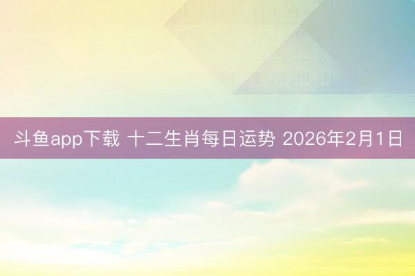 斗鱼app下载 十二生肖每日运势 2026年2月1日