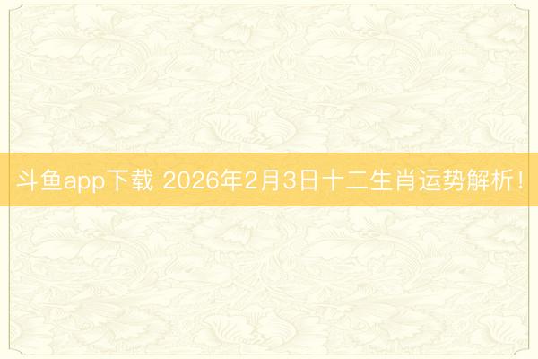 斗鱼app下载 2026年2月3日十二生肖运势解析！