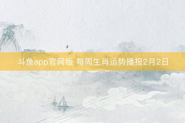 斗鱼app官网版 每周生肖运势播报2月2日