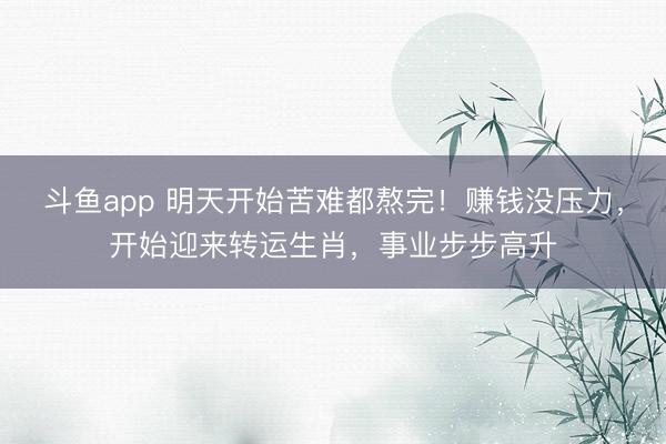斗鱼app 明天开始苦难都熬完！赚钱没压力，开始迎来转运生肖，事业步步高升