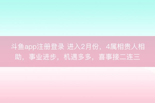 斗鱼app注册登录 进入2月份，4属相贵人相助，事业进步，机遇多多，喜事接二连三