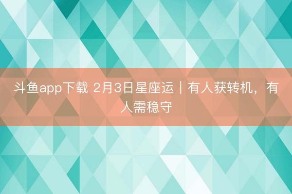 斗鱼app下载 2月3日星座运｜有人获转机，有人需稳守