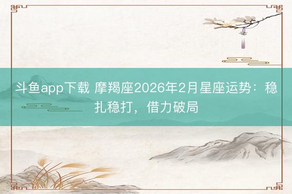 斗鱼app下载 摩羯座2026年2月星座运势：稳扎稳打，借力破局