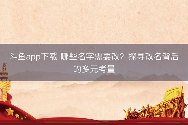 斗鱼app下载 哪些名字需要改？探寻改名背后的多元考量