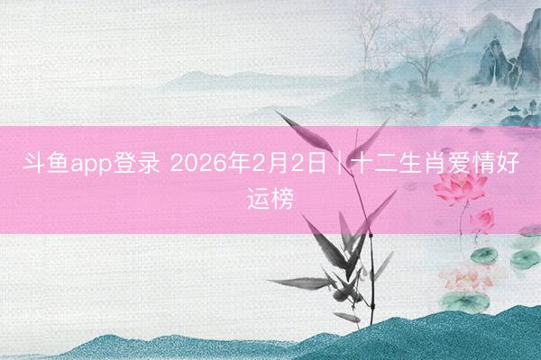 斗鱼app登录 2026年2月2日 | 十二生肖爱情好运榜