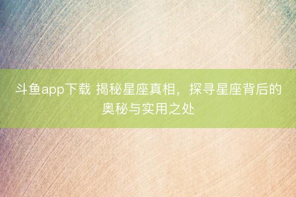 斗鱼app下载 揭秘星座真相，探寻星座背后的奥秘与实用之处