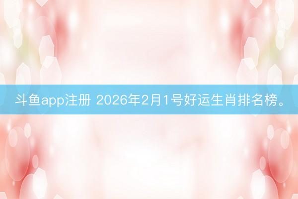 斗鱼app注册 2026年2月1号好运生肖排名榜。