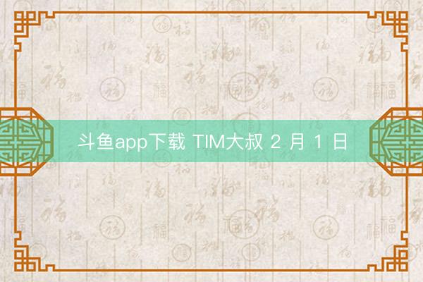 斗鱼app下载 TIM大叔 2 月 1 日