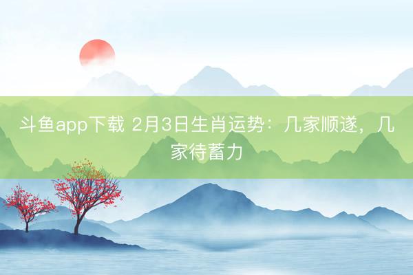 斗鱼app下载 2月3日生肖运势：几家顺遂，几家待蓄力