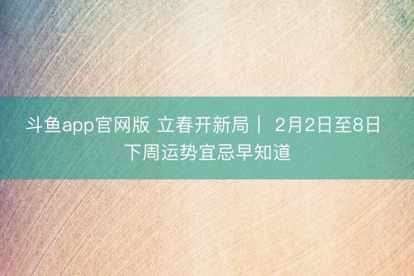 斗鱼app官网版 立春开新局｜ 2月2日至8日 下周运势宜忌早知道