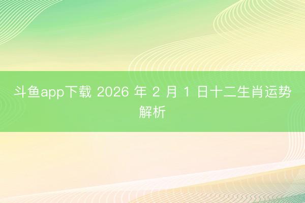 斗鱼app下载 2026 年 2 月 1 日十二生肖运势解析
