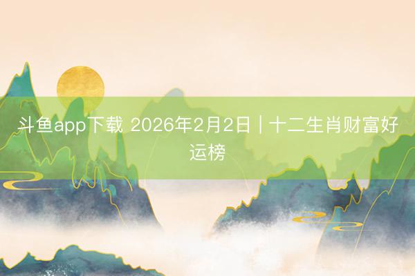 斗鱼app下载 2026年2月2日 | 十二生肖财富好运榜