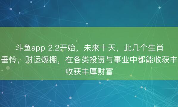 斗鱼app 2.2开始，未来十天，此几个生肖受上天垂怜，财运爆棚，在各类投资与事业中都能收获丰厚财富