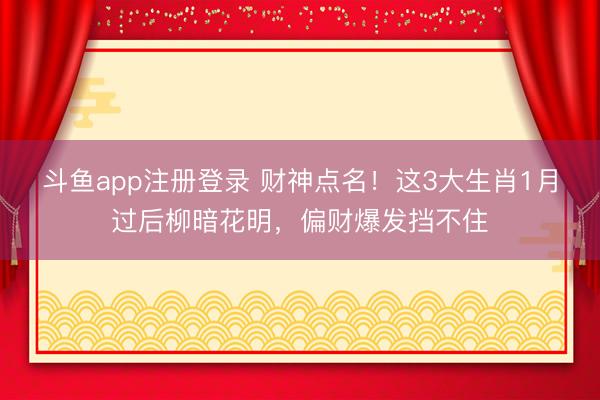 斗鱼app注册登录 财神点名！这3大生肖1月过后柳暗花明，偏财爆发挡不住