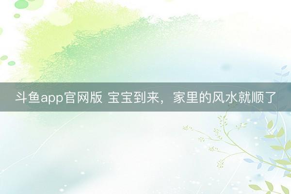 斗鱼app官网版 宝宝到来，家里的风水就顺了