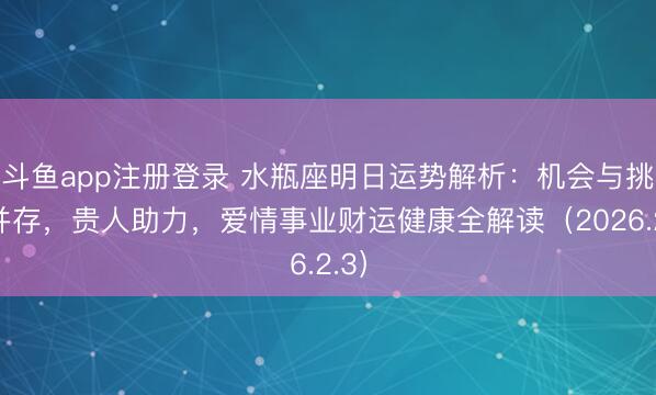斗鱼app注册登录 水瓶座明日运势解析：机会与挑战并存，贵人助力，爱情事业财运健康全解读（2026.2.3）