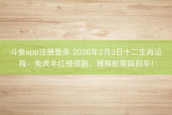斗鱼app注册登录 2026年2月3日十二生肖运程：兔虎羊红榜领跑，猪猴蛇需踩刹车！