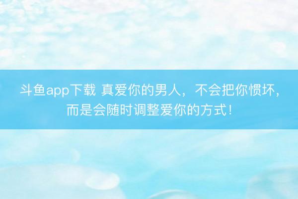 斗鱼app下载 真爱你的男人，不会把你惯坏，而是会随时调整爱你的方式！