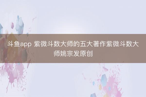 斗鱼app 紫微斗数大师的五大著作紫微斗数大师姚宗发原创