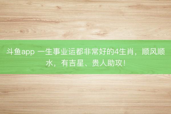 斗鱼app 一生事业运都非常好的4生肖，顺风顺水，有吉星、贵人助攻！