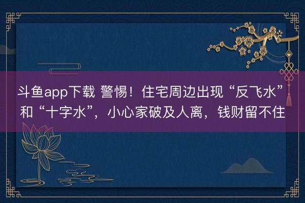 斗鱼app下载 警惕！住宅周边出现 “反飞水” 和 “十字水”，小心家破及人离，钱财留不住