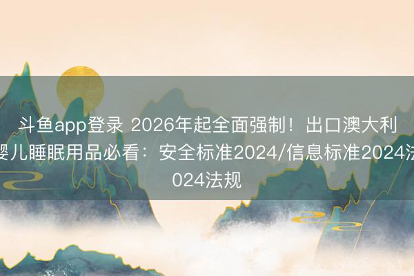 斗鱼app登录 2026年起全面强制！出口澳大利亚婴儿睡眠用品必看：安全标准2024/信息标准2024法规