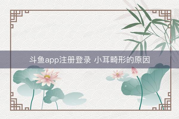 斗鱼app注册登录 小耳畸形的原因