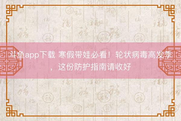 斗鱼app下载 寒假带娃必看！轮状病毒高发季，这份防护指南请收好