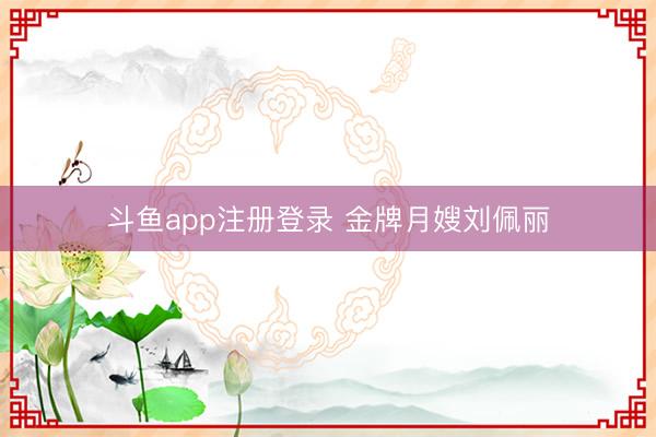斗鱼app注册登录 金牌月嫂刘佩丽