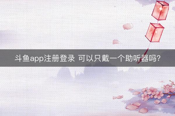 斗鱼app注册登录 可以只戴一个助听器吗？