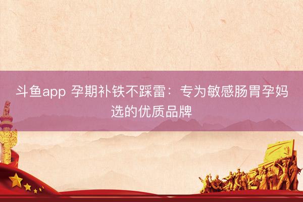 斗鱼app 孕期补铁不踩雷：专为敏感肠胃孕妈选的优质品牌