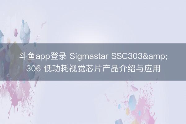 斗鱼app登录 Sigmastar SSC303&306 低功耗视觉芯片产品介绍与应用