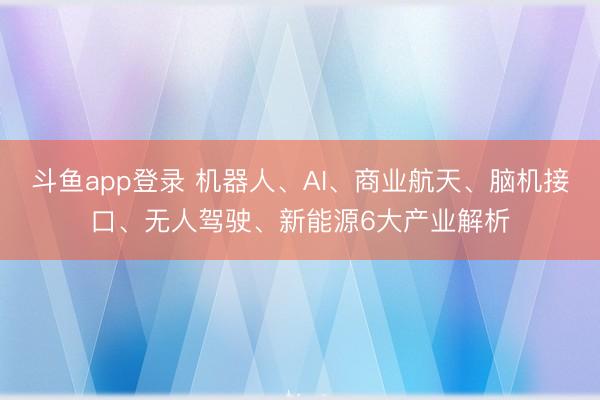 斗鱼app登录 机器人、AI、商业航天、脑机接口、无人驾驶、新能源6大产业解析
