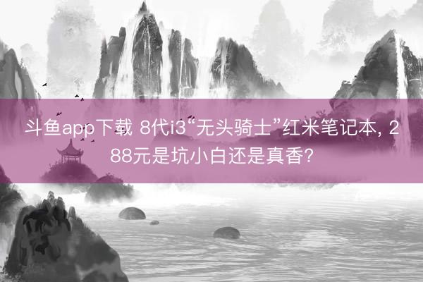 斗鱼app下载 8代i3“无头骑士”红米笔记本, 288元是坑小白还是真香?