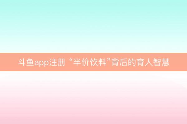 斗鱼app注册 “半价饮料”背后的育人智慧