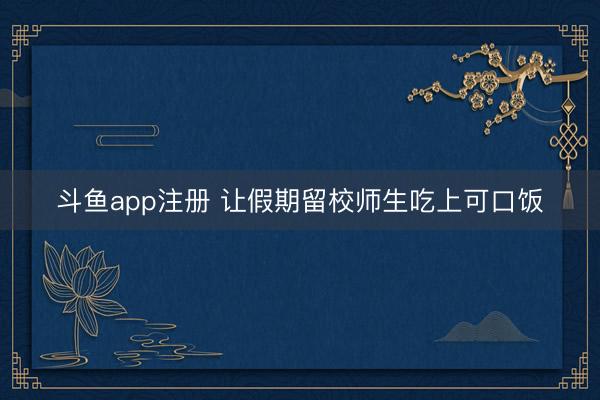 斗鱼app注册 让假期留校师生吃上可口饭