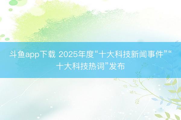 斗鱼app下载 2025年度“十大科技新闻事件”“十大科技热词”发布