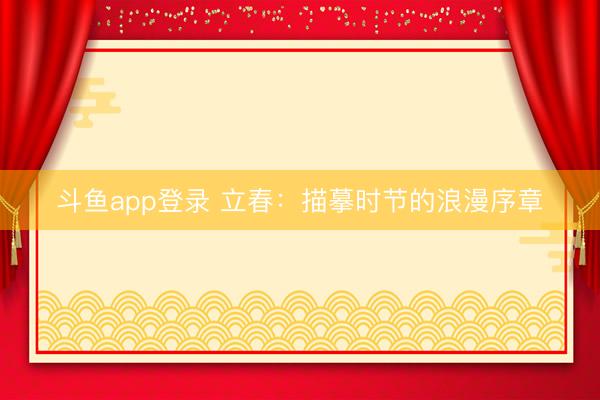 斗鱼app登录 立春：描摹时节的浪漫序章