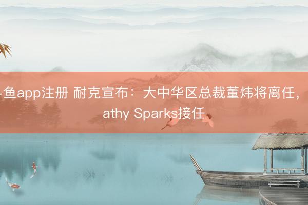 斗鱼app注册 耐克宣布：大中华区总裁董炜将离任，Cathy Sparks接任