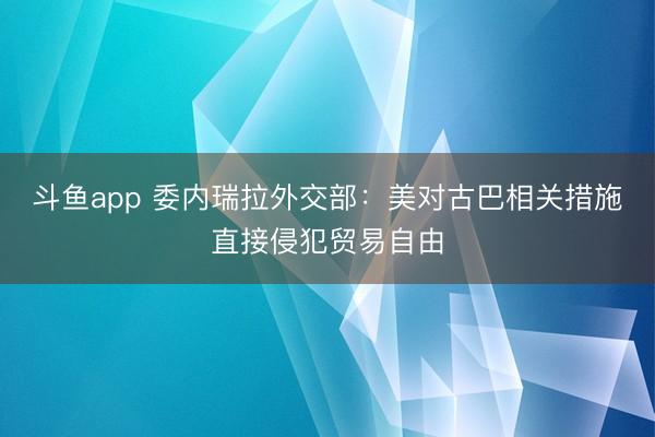斗鱼app 委内瑞拉外交部：美对古巴相关措施直接侵犯贸易自由