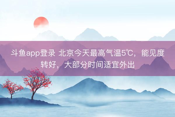 斗鱼app登录 北京今天最高气温5℃，能见度转好，大部分时间适宜外出