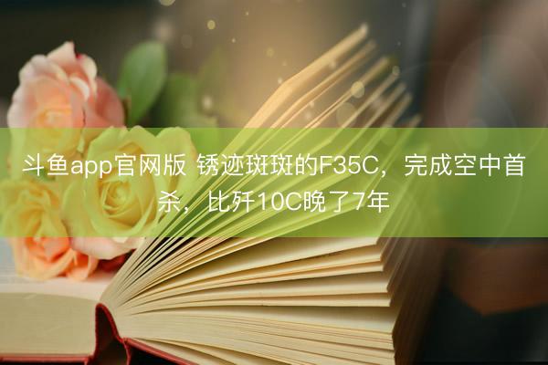 斗鱼app官网版 锈迹斑斑的F35C，完成空中首杀，比歼10C晚了7年