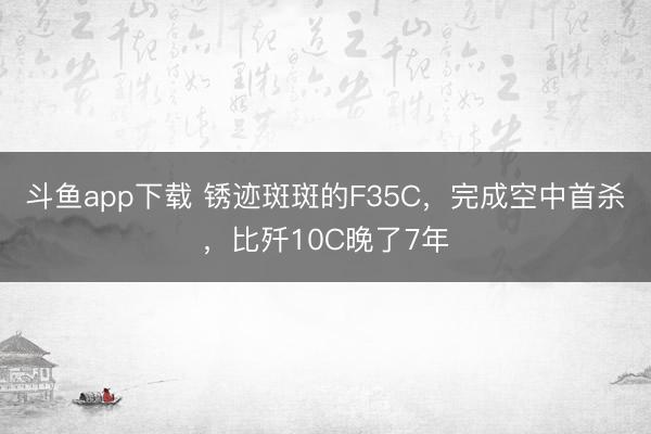 斗鱼app下载 锈迹斑斑的F35C，完成空中首杀，比歼10C晚了7年