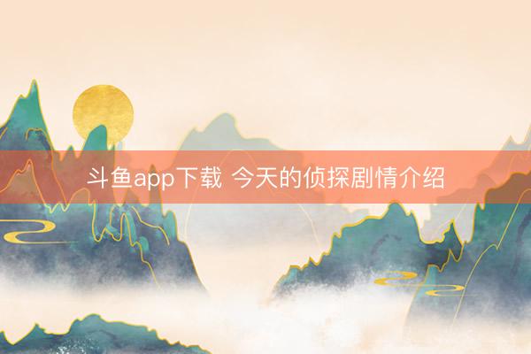 斗鱼app下载 今天的侦探剧情介绍