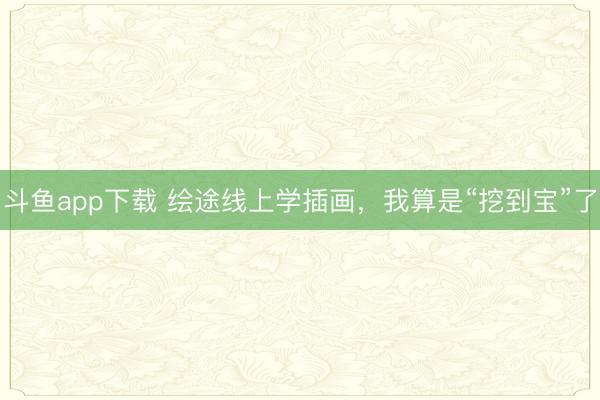 斗鱼app下载 绘途线上学插画，我算是“挖到宝”了