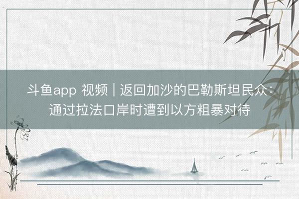 斗鱼app 视频 | 返回加沙的巴勒斯坦民众：通过拉法口岸时遭到以方粗暴对待