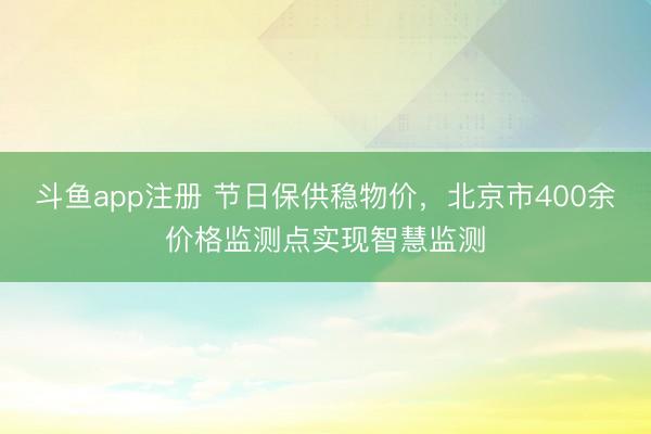 斗鱼app注册 节日保供稳物价，北京市400余价格监测点实现智慧监测