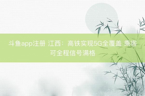 斗鱼app注册 江西：高铁实现5G全覆盖 乘客可全程信号满格