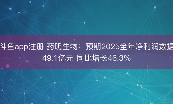 斗鱼app注册 药明生物：预期2025全年净利润数据49.1亿元 同比增长46.3%