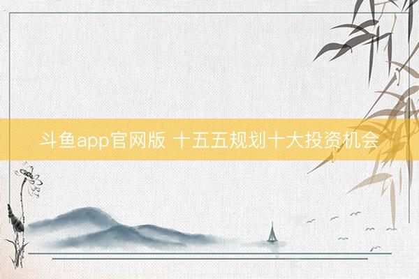 斗鱼app官网版 十五五规划十大投资机会